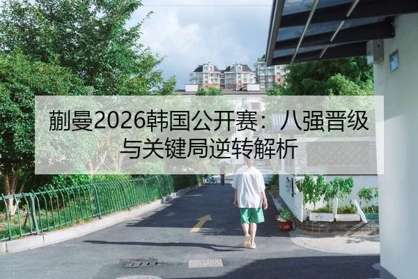 蒯曼2026韩国公开赛：八强晋级与关键局逆转解析